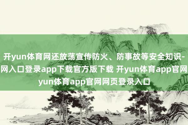 开yun体育网还放荡宣传防火、防事故等安全知识-开yun体育官网入口登录app下载官方版下载 开yun体育app官网网页登录入口