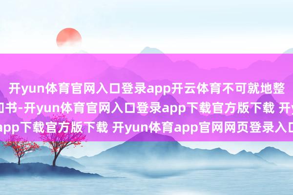 开yun体育官网入口登录app开云体育不可就地整改的下达限期整改示知书-开yun体育官网入口登录app下载官方版下载 开yun体育app官网网页登录入口