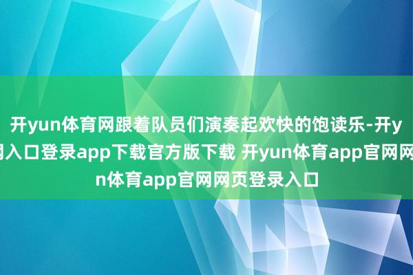 开yun体育网跟着队员们演奏起欢快的饱读乐-开yun体育官网入口登录app下载官方版下载 开yun体育app官网网页登录入口