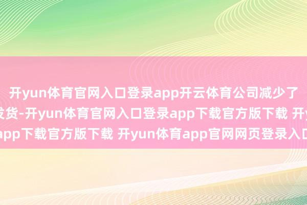 开yun体育官网入口登录app开云体育公司减少了中枢产物止咳宝片的发货-开yun体育官网入口登录app下载官方版下载 开yun体育app官网网页登录入口