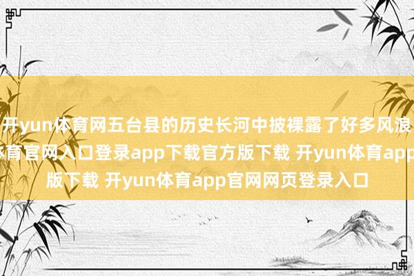 开yun体育网五台县的历史长河中披裸露了好多风浪东谈主物-开yun体育官网入口登录app下载官方版下载 开yun体育app官网网页登录入口