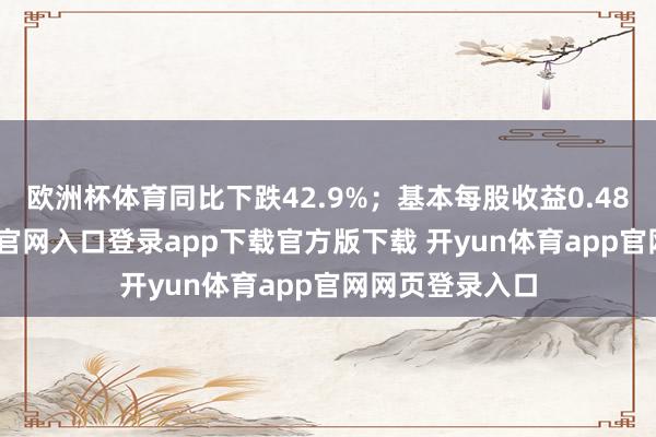 欧洲杯体育同比下跌42.9%；基本每股收益0.48元-开yun体育官网入口登录app下载官方版下载 开yun体育app官网网页登录入口