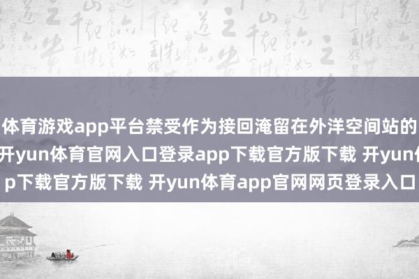 体育游戏app平台禁受作为接回淹留在外洋空间站的两名好意思国宇航员-开yun体育官网入口登录app下载官方版下载 开yun体育app官网网页登录入口