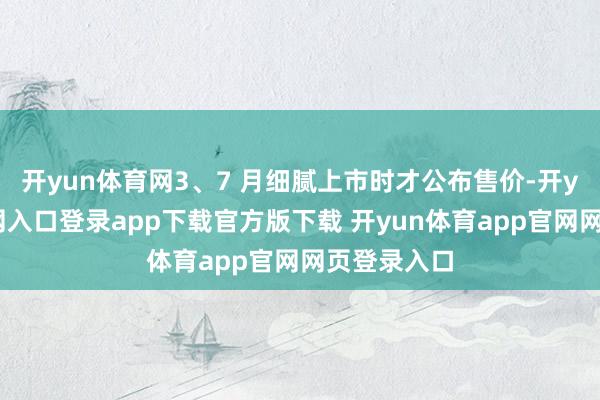 开yun体育网3、7 月细腻上市时才公布售价-开yun体育官网入口登录app下载官方版下载 开yun体育app官网网页登录入口