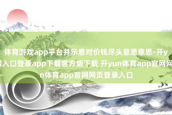 体育游戏app平台并示意对价钱尽头意思意思-开yun体育官网入口登录app下载官方版下载 开yun体育app官网网页登录入口