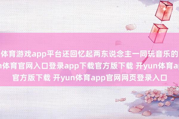 体育游戏app平台还回忆起两东说念主一同玩音乐的时光:"家驹-开yun体育官网入口登录app下载官方版下载 开yun体育app官网网页登录入口