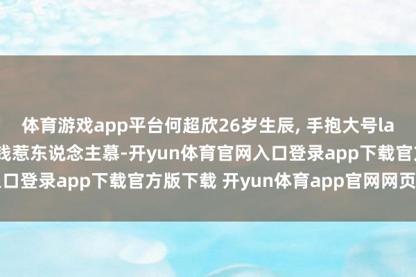 体育游戏app平台何超欣26岁生辰, 手抱大号labubu超欢快, 有颜有钱惹东说念主慕-开yun体育官网入口登录app下载官方版下载 开yun体育app官网网页登录入口