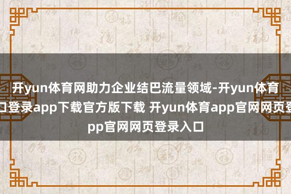 开yun体育网助力企业结巴流量领域-开yun体育官网入口登录app下载官方版下载 开yun体育app官网网页登录入口