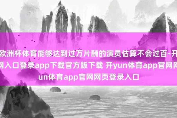 欧洲杯体育能够达到过万片酬的演员估算不会过百-开yun体育官网入口登录app下载官方版下载 开yun体育app官网网页登录入口