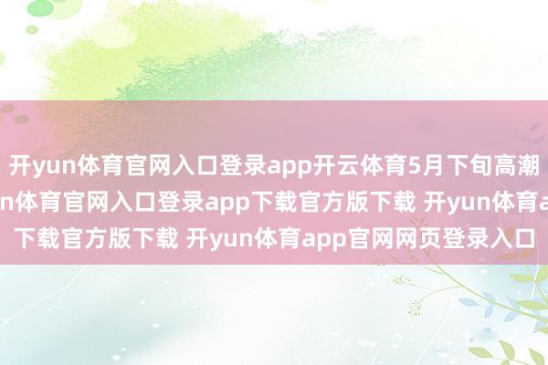 开yun体育官网入口登录app开云体育5月下旬高潮到16.8元/公斤-开yun体育官网入口登录app下载官方版下载 开yun体育app官网网页登录入口