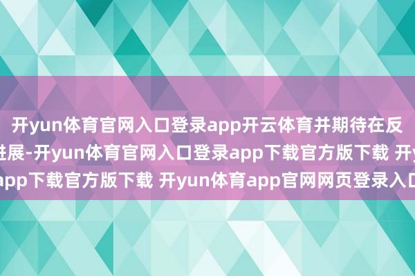 开yun体育官网入口登录app开云体育并期待在反恐配合方面取得更多进展-开yun体育官网入口登录app下载官方版下载 开yun体育app官网网页登录入口