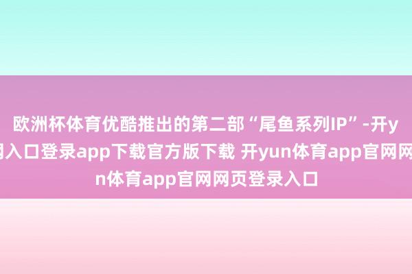 欧洲杯体育优酷推出的第二部“尾鱼系列IP”-开yun体育官网入口登录app下载官方版下载 开yun体育app官网网页登录入口