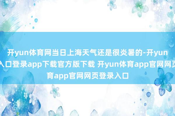 开yun体育网当日上海天气还是很炎暑的-开yun体育官网入口登录app下载官方版下载 开yun体育app官网网页登录入口