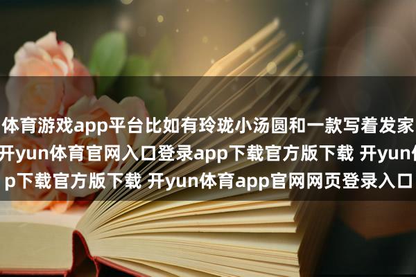 体育游戏app平台比如有玲珑小汤圆和一款写着发家致富的元宝阵势汤圆-开yun体育官网入口登录app下载官方版下载 开yun体育app官网网页登录入口