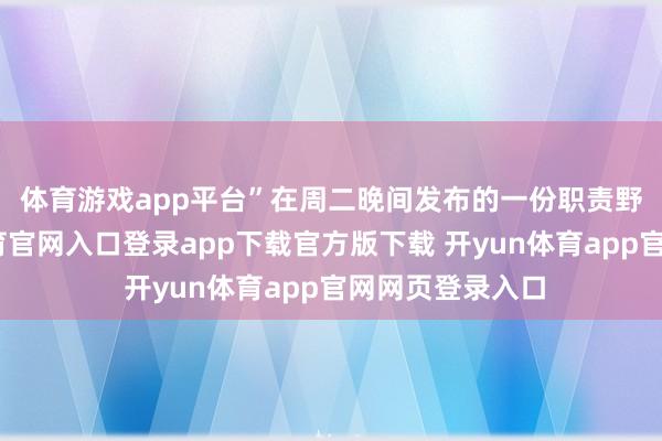 体育游戏app平台”　　在周二晚间发布的一份职责野心中-开yun体育官网入口登录app下载官方版下载 开yun体育app官网网页登录入口