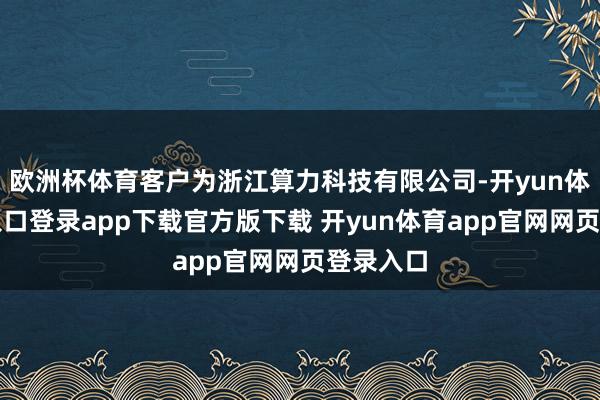 欧洲杯体育客户为浙江算力科技有限公司-开yun体育官网入口登录app下载官方版下载 开yun体育app官网网页登录入口