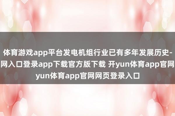 体育游戏app平台发电机组行业已有多年发展历史-开yun体育官网入口登录app下载官方版下载 开yun体育app官网网页登录入口