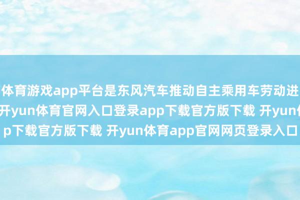 体育游戏app平台是东风汽车推动自主乘用车劳动进一步发展的费事举措-开yun体育官网入口登录app下载官方版下载 开yun体育app官网网页登录入口