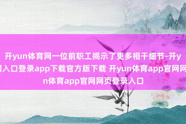 开yun体育网一位前职工揭示了更多相干细节-开yun体育官网入口登录app下载官方版下载 开yun体育app官网网页登录入口