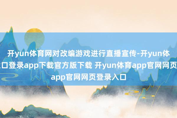 开yun体育网对改编游戏进行直播宣传-开yun体育官网入口登录app下载官方版下载 开yun体育app官网网页登录入口