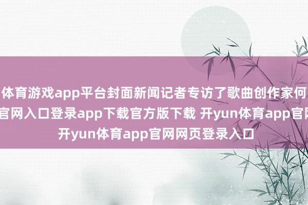 体育游戏app平台封面新闻记者专访了歌曲创作家何琪-开yun体育官网入口登录app下载官方版下载 开yun体育app官网网页登录入口