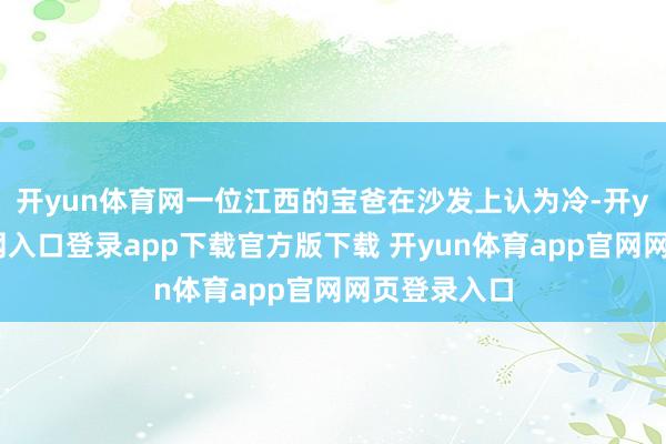开yun体育网一位江西的宝爸在沙发上认为冷-开yun体育官网入口登录app下载官方版下载 开yun体育app官网网页登录入口