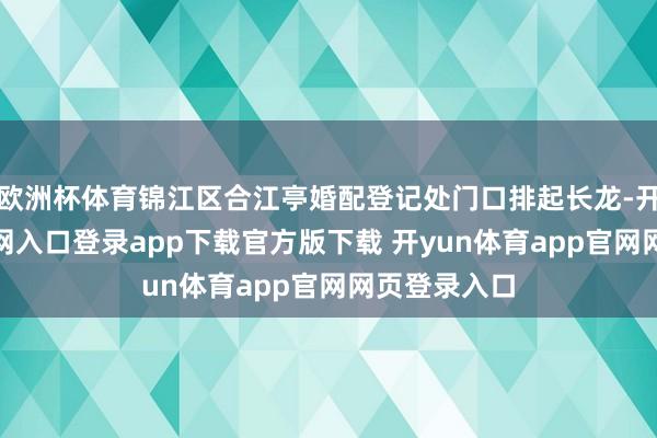 欧洲杯体育锦江区合江亭婚配登记处门口排起长龙-开yun体育官网入口登录app下载官方版下载 开yun体育app官网网页登录入口