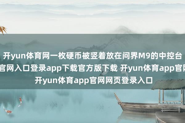 开yun体育网一枚硬币被竖着放在问界M9的中控台上-开yun体育官网入口登录app下载官方版下载 开yun体育app官网网页登录入口