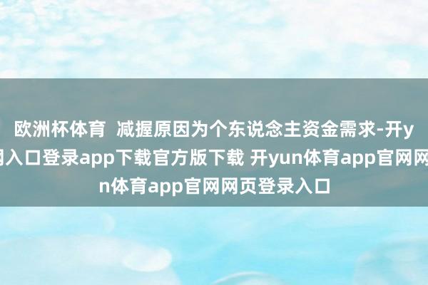 欧洲杯体育  减握原因为个东说念主资金需求-开yun体育官网入口登录app下载官方版下载 开yun体育app官网网页登录入口