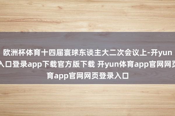 欧洲杯体育十四届寰球东谈主大二次会议上-开yun体育官网入口登录app下载官方版下载 开yun体育app官网网页登录入口