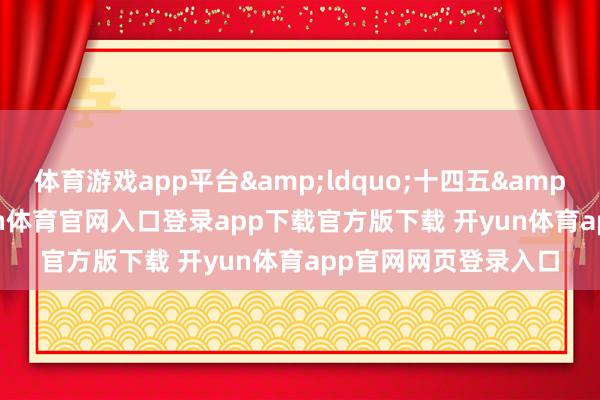 体育游戏app平台&ldquo;十四五&rdquo;以来-开yun体育官网入口登录app下载官方版下载 开yun体育app官网网页登录入口