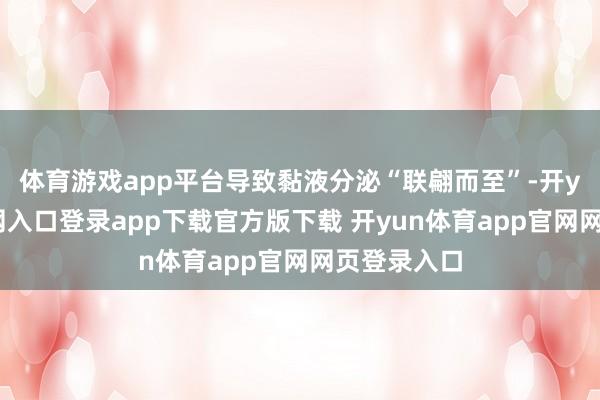 体育游戏app平台导致黏液分泌“联翩而至”-开yun体育官网入口登录app下载官方版下载 开yun体育app官网网页登录入口