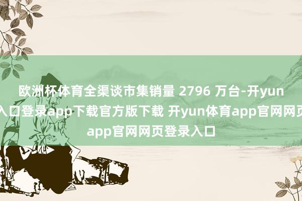 欧洲杯体育全渠谈市集销量 2796 万台-开yun体育官网入口登录app下载官方版下载 开yun体育app官网网页登录入口