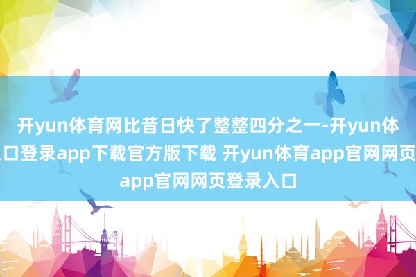 开yun体育网比昔日快了整整四分之一-开yun体育官网入口登录app下载官方版下载 开yun体育app官网网页登录入口
