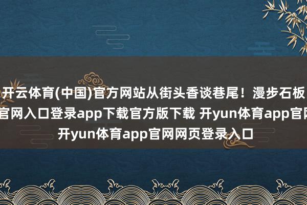 开云体育(中国)官方网站从街头香谈巷尾！漫步石板路-开yun体育官网入口登录app下载官方版下载 开yun体育app官网网页登录入口