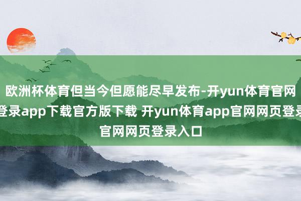 欧洲杯体育但当今但愿能尽早发布-开yun体育官网入口登录app下载官方版下载 开yun体育app官网网页登录入口