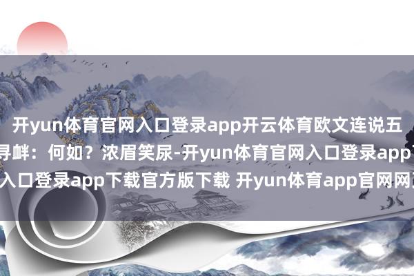 开yun体育官网入口登录app开云体育欧文连说五遍“莫挨老子”范德彪寻衅：何如？浓眉笑尿-开yun体育官网入口登录app下载官方版下载 开yun体育app官网网页登录入口