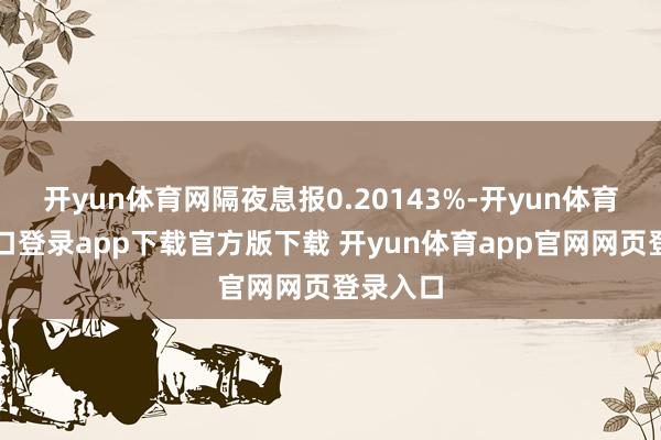 开yun体育网隔夜息报0.20143%-开yun体育官网入口登录app下载官方版下载 开yun体育app官网网页登录入口