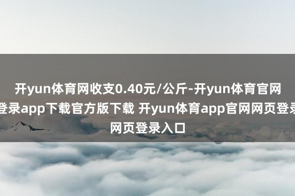 开yun体育网收支0.40元/公斤-开yun体育官网入口登录app下载官方版下载 开yun体育app官网网页登录入口