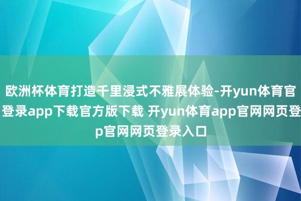 欧洲杯体育打造千里浸式不雅展体验-开yun体育官网入口登录app下载官方版下载 开yun体育app官网网页登录入口
