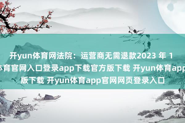开yun体育网法院：运营商无需退款2023 年 1 月至 2 月-开yun体育官网入口登录app下载官方版下载 开yun体育app官网网页登录入口