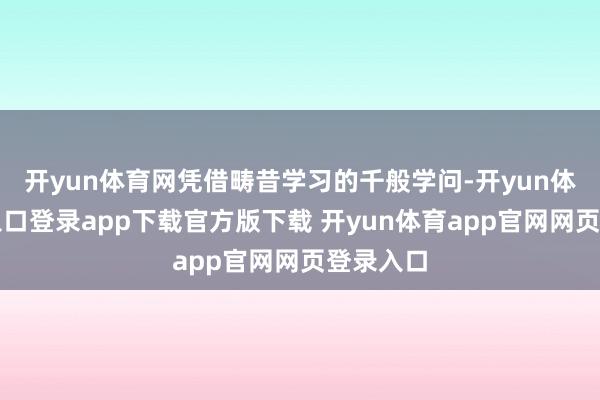 开yun体育网凭借畴昔学习的千般学问-开yun体育官网入口登录app下载官方版下载 开yun体育app官网网页登录入口