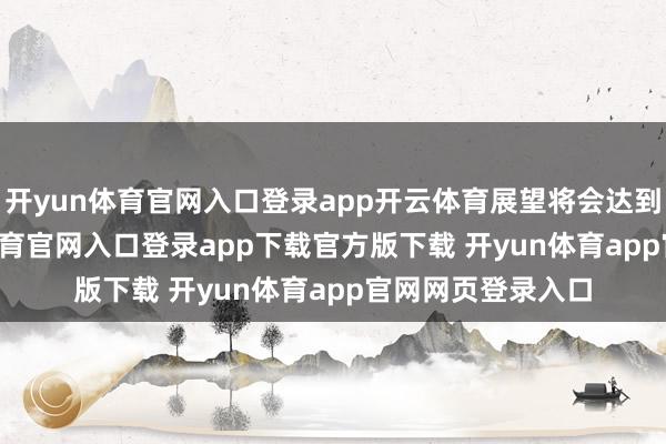 开yun体育官网入口登录app开云体育展望将会达到3.65亿-开yun体育官网入口登录app下载官方版下载 开yun体育app官网网页登录入口