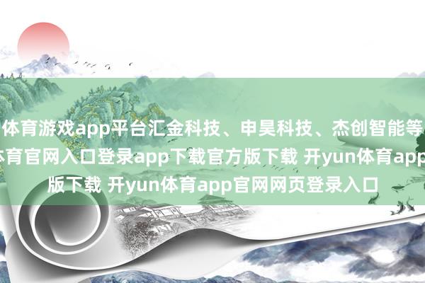 体育游戏app平台汇金科技、申昊科技、杰创智能等跌幅居前-开yun体育官网入口登录app下载官方版下载 开yun体育app官网网页登录入口