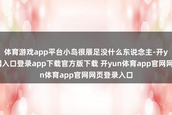 体育游戏app平台小岛很餍足没什么东说念主-开yun体育官网入口登录app下载官方版下载 开yun体育app官网网页登录入口
