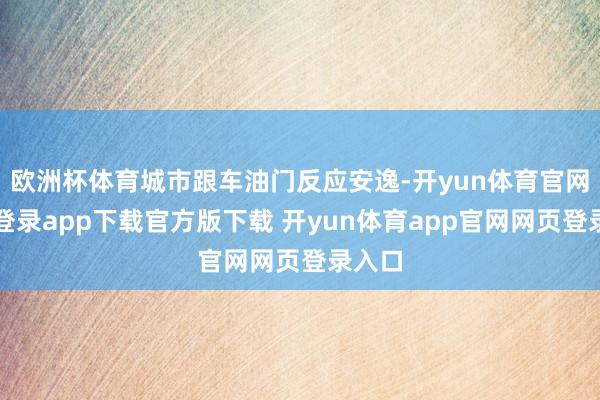 欧洲杯体育城市跟车油门反应安逸-开yun体育官网入口登录app下载官方版下载 开yun体育app官网网页登录入口
