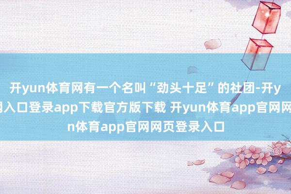 开yun体育网有一个名叫“劲头十足”的社团-开yun体育官网入口登录app下载官方版下载 开yun体育app官网网页登录入口