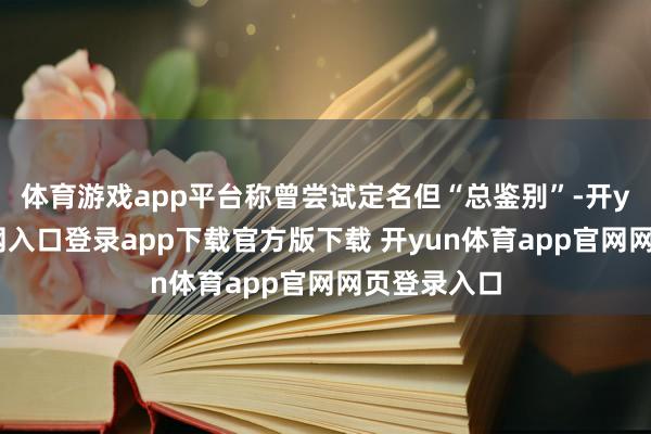 体育游戏app平台称曾尝试定名但“总鉴别”-开yun体育官网入口登录app下载官方版下载 开yun体育app官网网页登录入口
