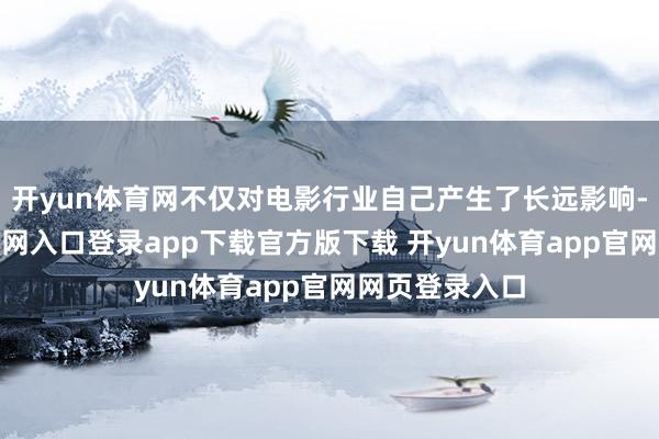 开yun体育网不仅对电影行业自己产生了长远影响-开yun体育官网入口登录app下载官方版下载 开yun体育app官网网页登录入口