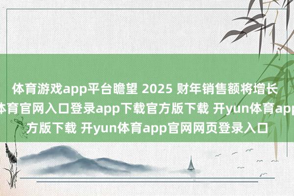 体育游戏app平台瞻望 2025 财年销售额将增长 3% 至 5%-开yun体育官网入口登录app下载官方版下载 开yun体育app官网网页登录入口